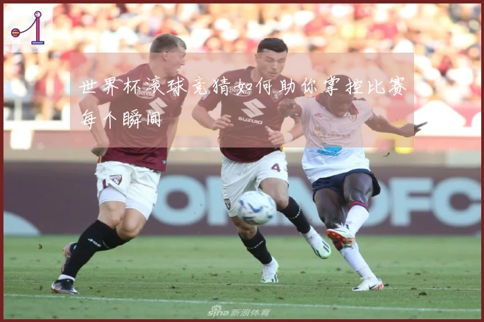 世界杯滚球竞猜如何助你掌控比赛每个瞬间