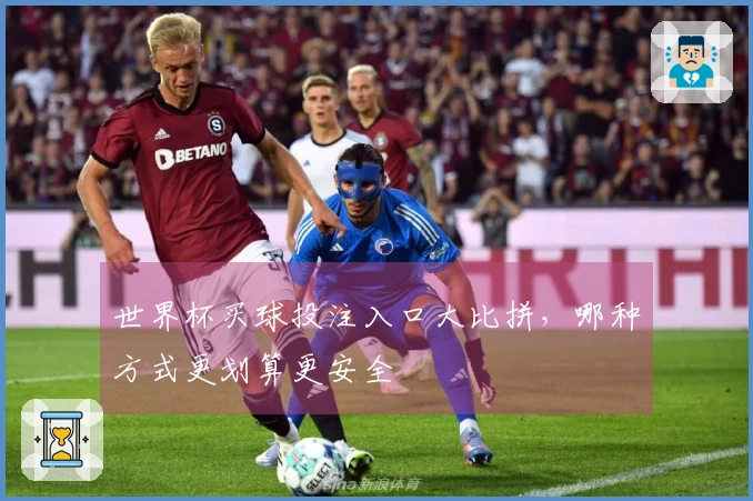 世界杯买球投注入口大比拼，哪种方式更划算更安全