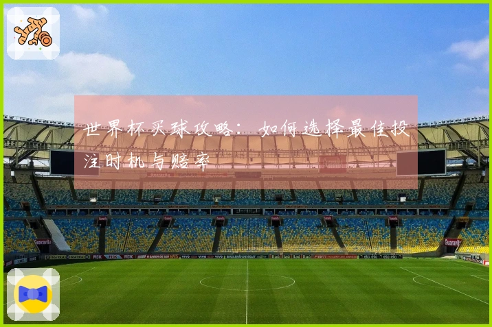 世界杯买球攻略：如何选择最佳投注时机与赔率