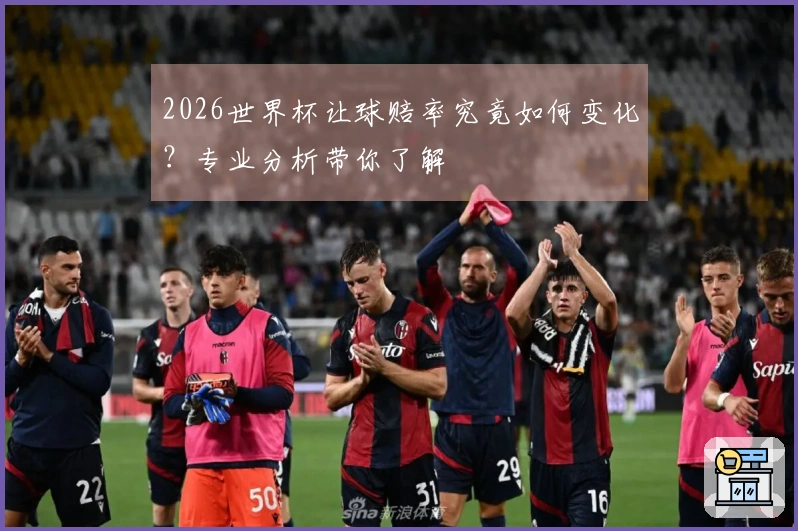 2026世界杯让球赔率究竟如何变化？专业分析带你了解