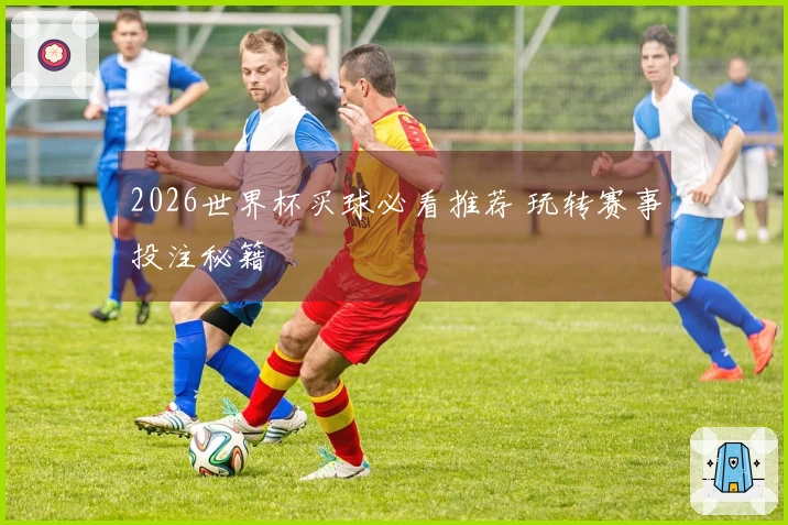 2026世界杯买球必看推荐 玩转赛事投注秘籍