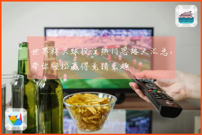 世界杯买球投注热门思路大汇总，带你轻松赢得竞猜乐趣