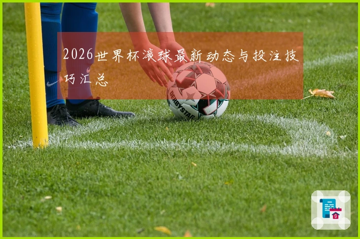 2026世界杯滚球最新动态与投注技巧汇总