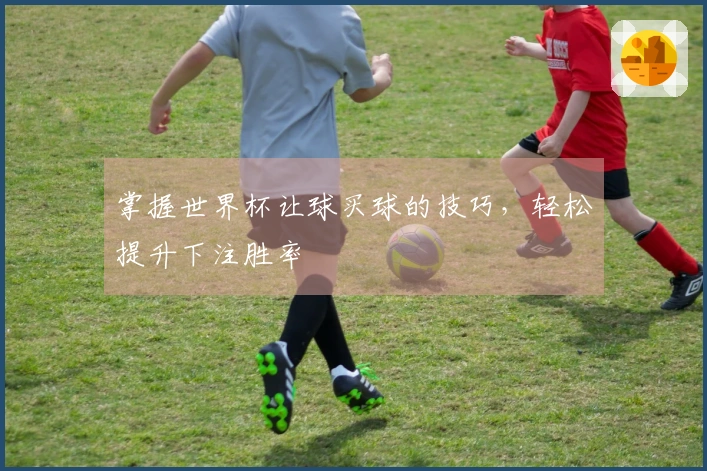 掌握世界杯让球买球的技巧，轻松提升下注胜率