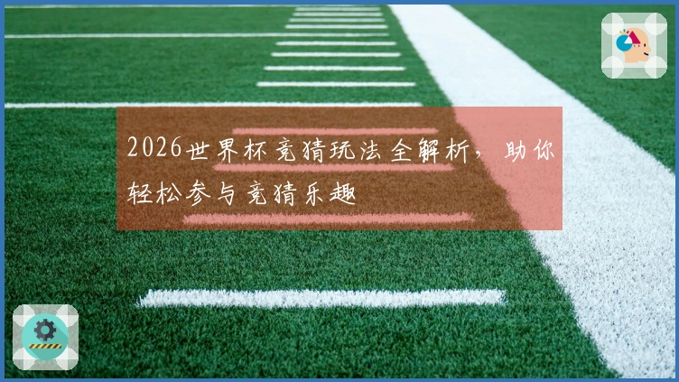 2026世界杯竞猜玩法全解析，助你轻松参与竞猜乐趣