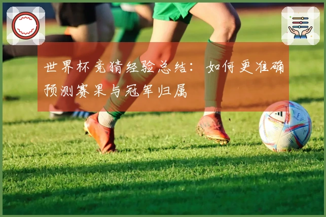 世界杯竞猜经验总结：如何更准确预测赛果与冠军归属
