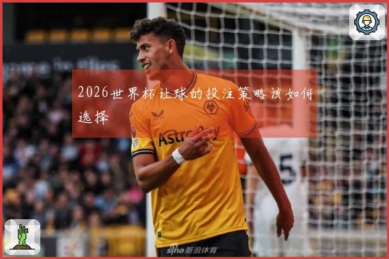 2026世界杯让球的投注策略该如何选择