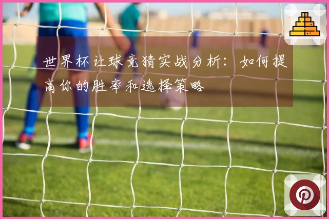 世界杯让球竞猜实战分析：如何提高你的胜率和选择策略
