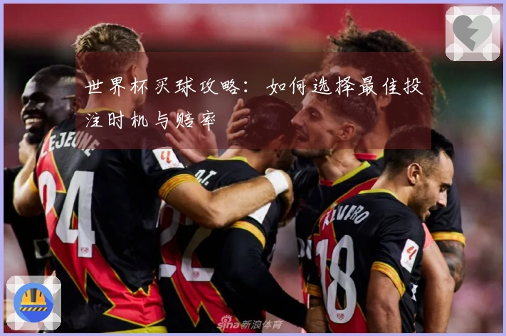 世界杯买球攻略：如何选择最佳投注时机与赔率