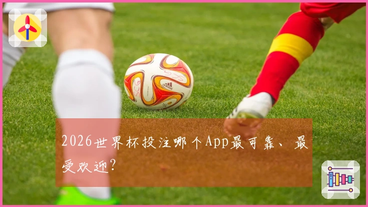 2026世界杯投注哪个App最可靠、最受欢迎？