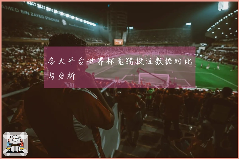 各大平台世界杯竞猜投注数据对比与分析
