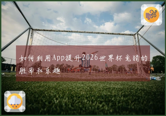 如何利用App提升2026世界杯竞猜的胜率和乐趣