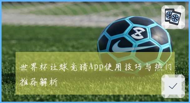 世界杯让球竞猜App使用技巧与热门推荐解析