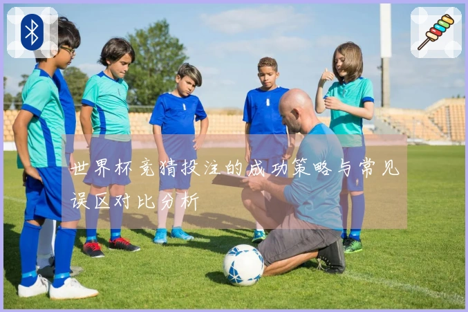 世界杯竞猜投注的成功策略与常见误区对比分析