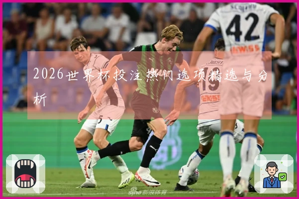 2026世界杯投注热门选项精选与分析
