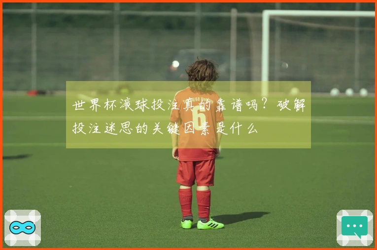 世界杯滚球投注真的靠谱吗？破解投注迷思的关键因素是什么