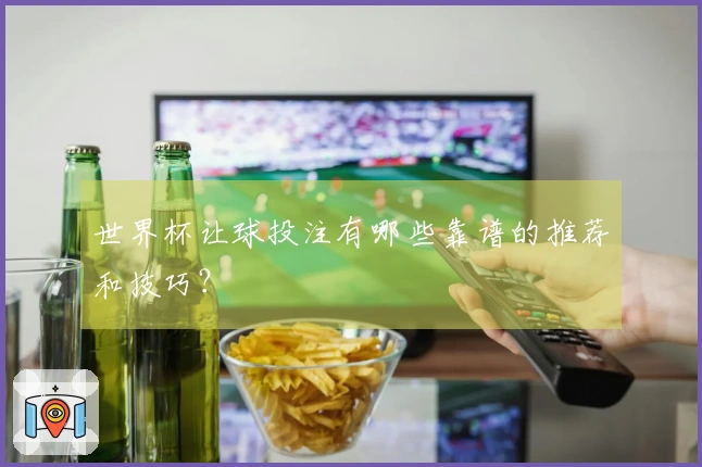 世界杯让球投注有哪些靠谱的推荐和技巧？