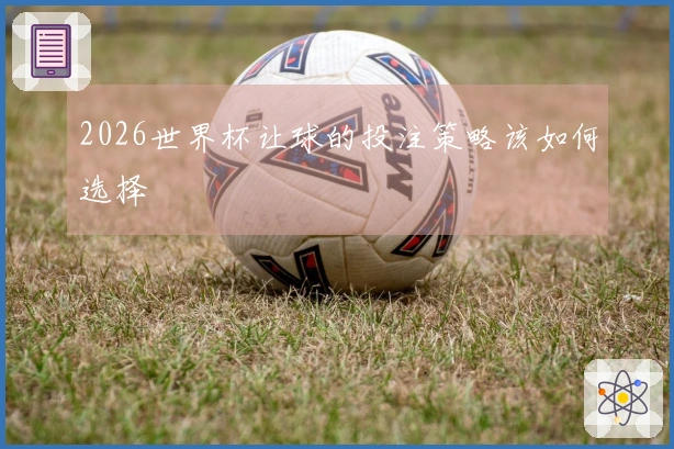 2026世界杯让球的投注策略该如何选择