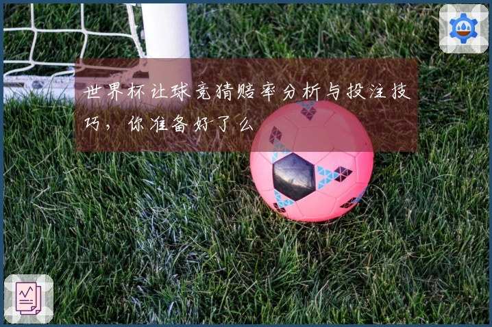 世界杯让球竞猜赔率分析与投注技巧，你准备好了么