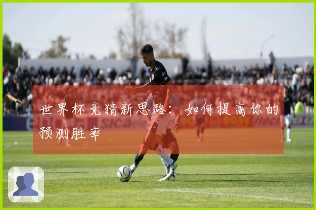 世界杯竞猜新思路：如何提高你的预测胜率