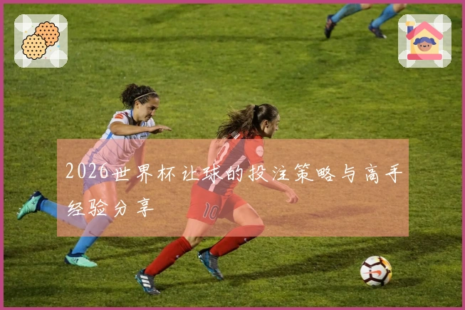 2026世界杯让球的投注策略与高手经验分享