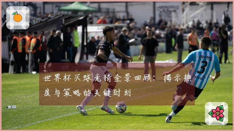 世界杯买球竞猜全景回顾：揭示热度与策略的关键时刻