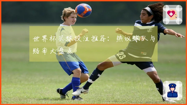 世界杯买球投注推荐：热议球队与赔率大盘点