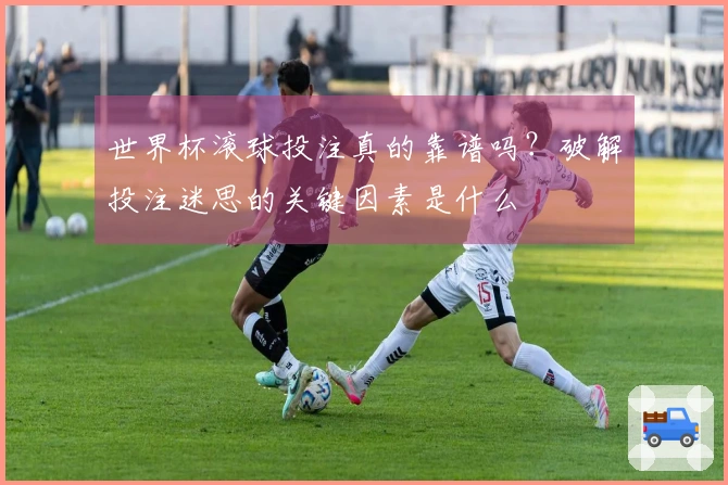 世界杯滚球投注真的靠谱吗？破解投注迷思的关键因素是什么