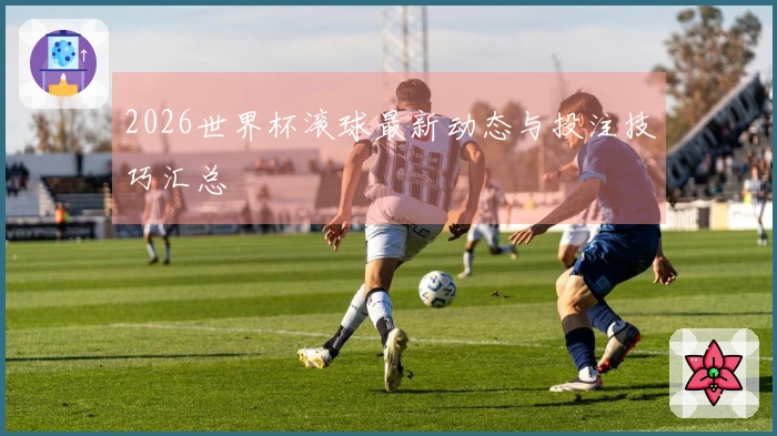 2026世界杯滚球最新动态与投注技巧汇总
