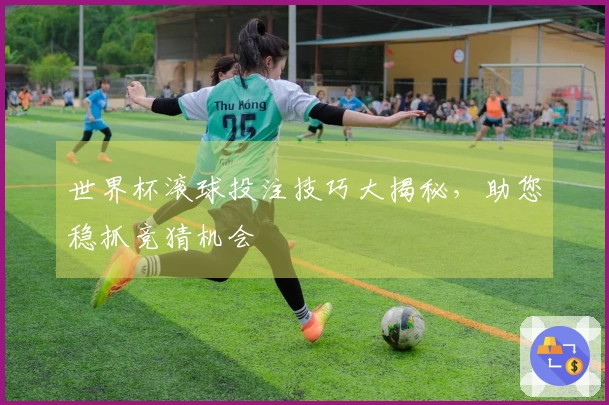 世界杯滚球投注技巧大揭秘，助您稳抓竞猜机会