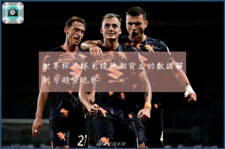 世界杯买球竞猜热潮背后的数据解析与趋势观察
