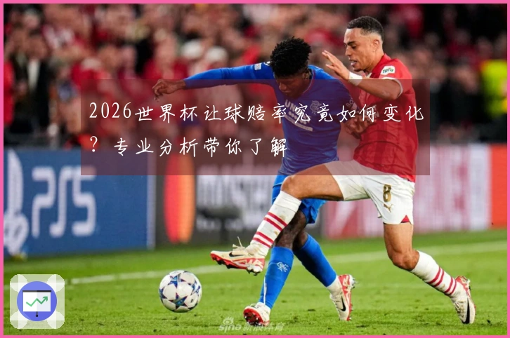 2026世界杯让球赔率究竟如何变化？专业分析带你了解