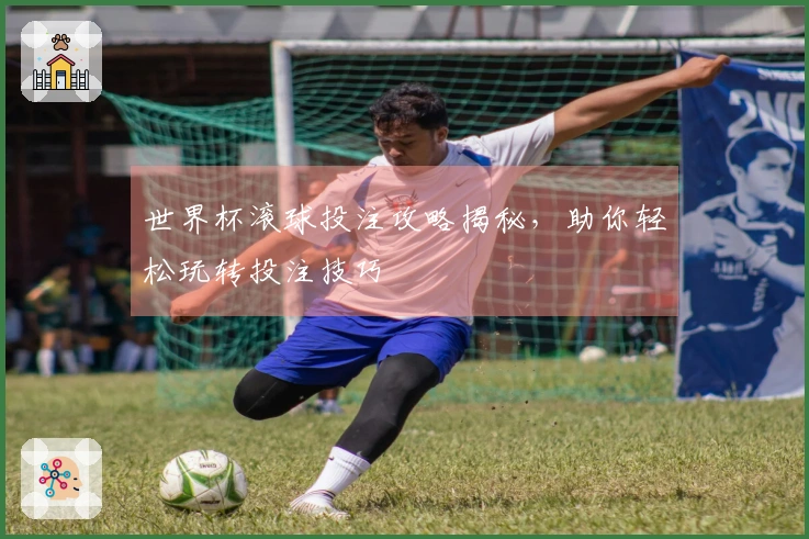 世界杯滚球投注攻略揭秘，助你轻松玩转投注技巧
