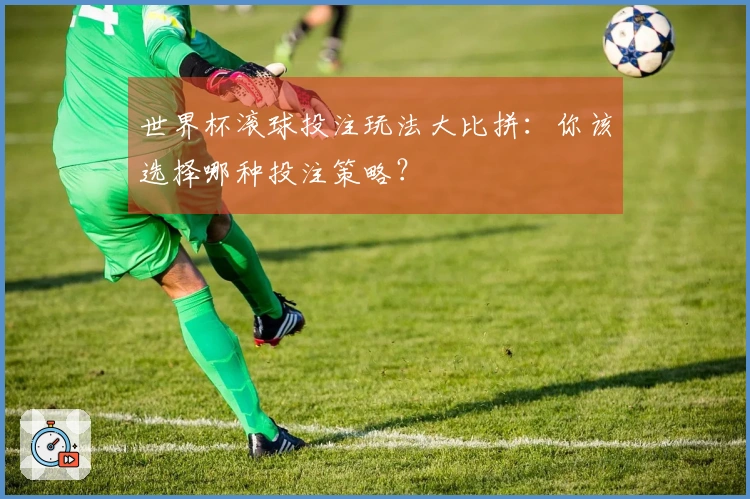 世界杯滚球投注玩法大比拼：你该选择哪种投注策略？