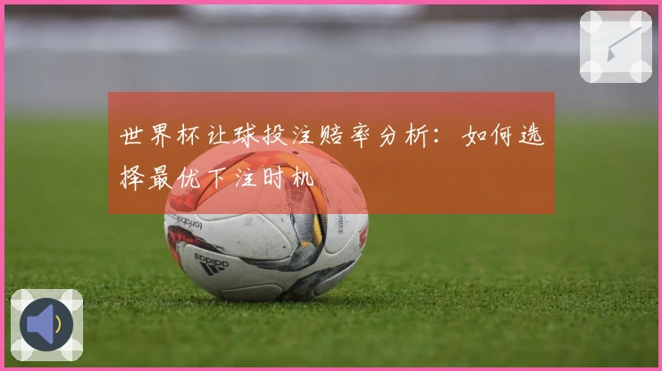 世界杯让球投注赔率分析：如何选择最优下注时机