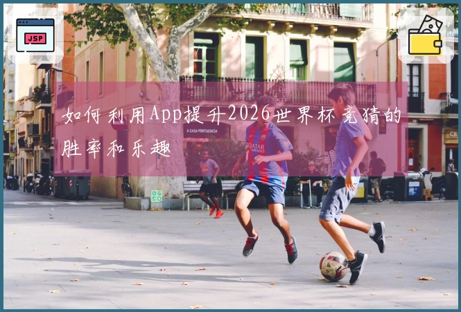 如何利用App提升2026世界杯竞猜的胜率和乐趣
