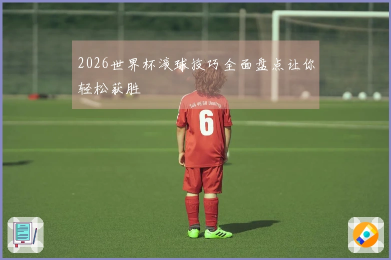 2026世界杯滚球技巧全面盘点让你轻松获胜