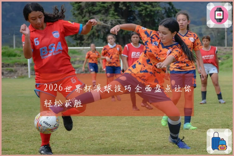2026世界杯滚球技巧全面盘点让你轻松获胜