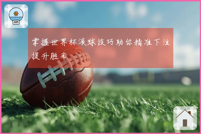 掌握世界杯滚球技巧助你精准下注提升胜率