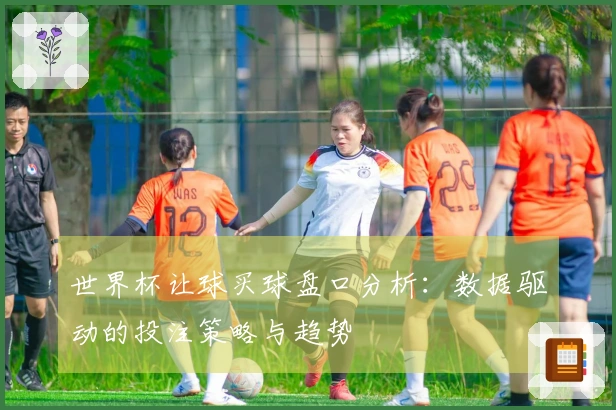 世界杯让球买球盘口分析：数据驱动的投注策略与趋势