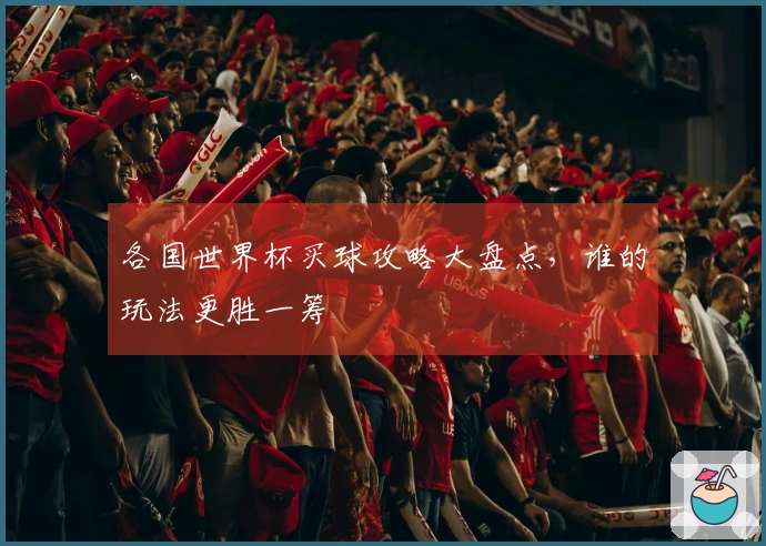 各国世界杯买球攻略大盘点，谁的玩法更胜一筹